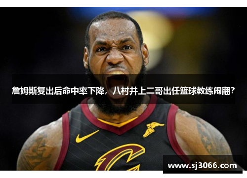 詹姆斯复出后命中率下降，八村井上二哥出任篮球教练闹翻？
